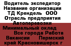 Водитель-экспедитор › Название организации ­ ТД Крендель, ООО › Отрасль предприятия ­ Автоперевозки › Минимальный оклад ­ 25 000 - Все города Работа » Вакансии   . Пермский край,Красновишерск г.